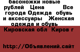 басоножки новые 500 рублей › Цена ­ 500 - Все города Одежда, обувь и аксессуары » Женская одежда и обувь   . Кировская обл.,Киров г.